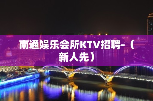 南通娱乐会所KTV招聘-（新人先）