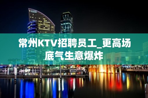 常州KTV招聘员工_更高场底气生意爆炸