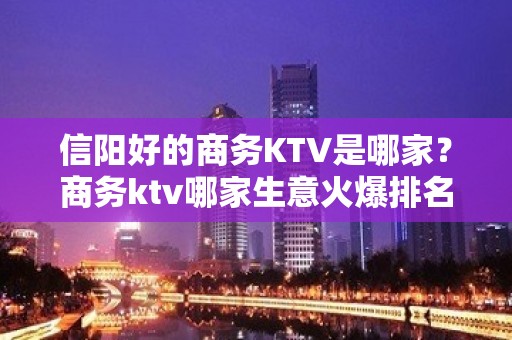 信阳好的商务KTV是哪家？商务ktv哪家生意火爆排名靠前