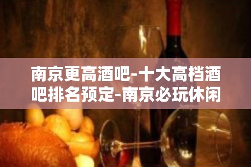 南京更高酒吧-十大高档酒吧排名预定-南京必玩休闲酒吧