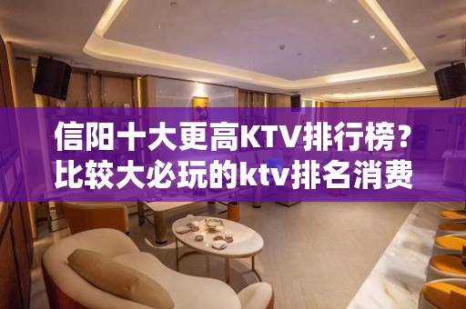 信阳十大更高KTV排行榜？比较大必玩的ktv排名消费价格多