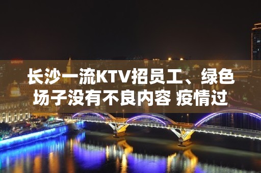 长沙一流KTV招员工、绿色场子没有不良内容 疫情过后找我上班