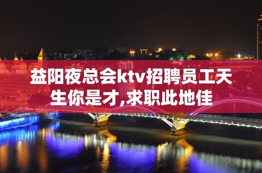 益阳夜总会ktv招聘员工天生你是才,求职此地佳