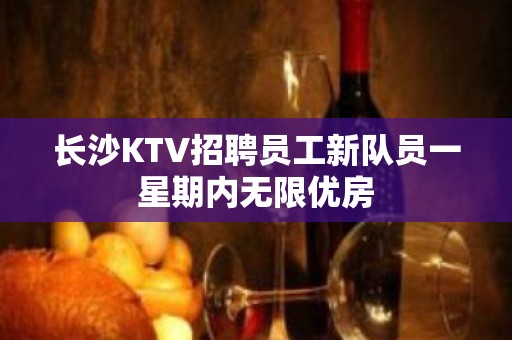 长沙KTV招聘员工新队员一星期内无限优房