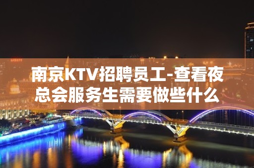 南京KTV招聘员工-查看夜总会服务生需要做些什么