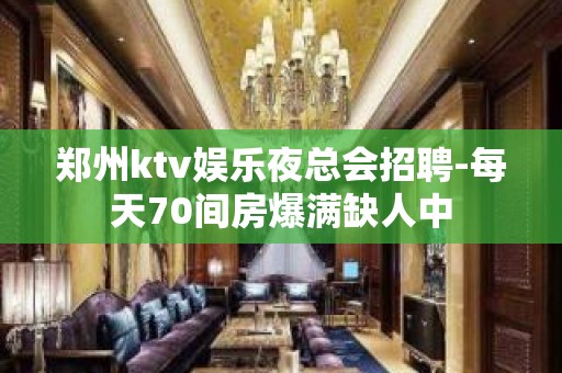 郑州ktv娱乐夜总会招聘-每天70间房爆满缺人中