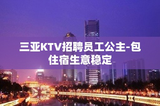 三亚KTV招聘员工公主-包住宿生意稳定