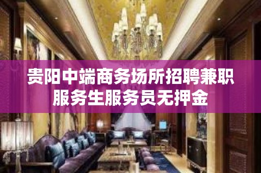 贵阳中端商务场所招聘兼职服务生服务员无押金