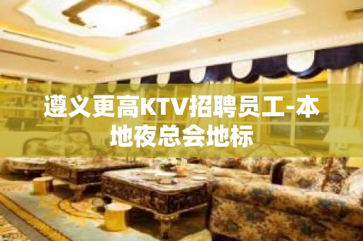 遵义更高KTV招聘员工-本地夜总会地标