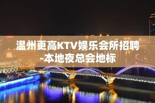 温州更高KTV娱乐会所招聘-本地夜总会地标