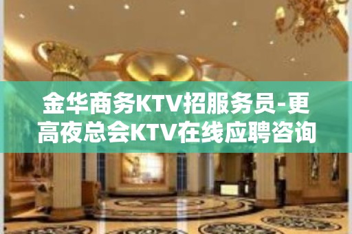 金华商务KTV招服务员-更高夜总会KTV在线应聘咨询