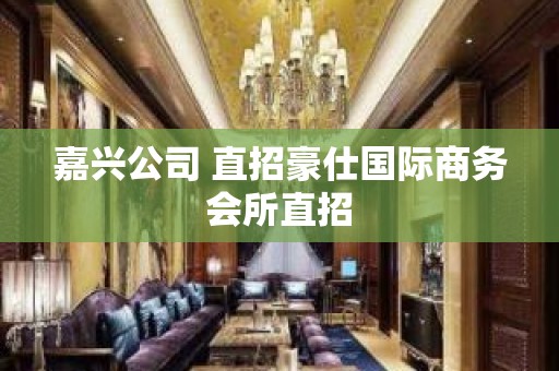 嘉兴公司 直招豪仕国际商务会所直招