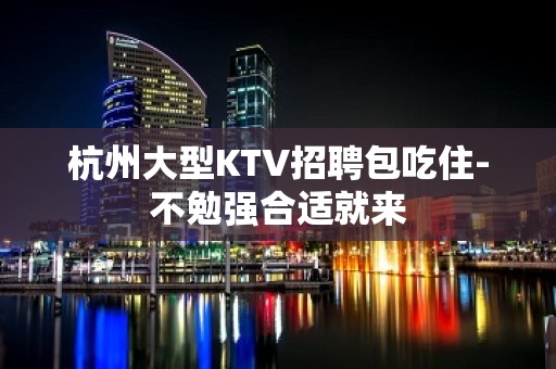 杭州大型KTV招聘包吃住-不勉强合适就来