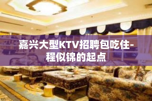 嘉兴大型KTV招聘包吃住-程似锦的起点