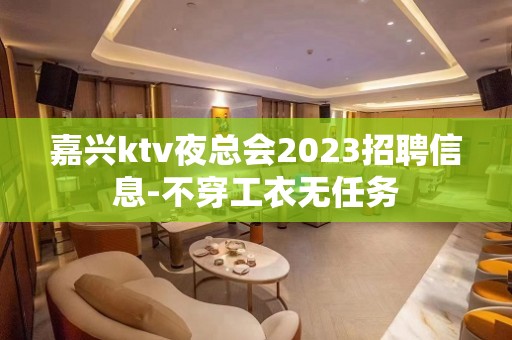 嘉兴ktv夜总会2023招聘信息-不穿工衣无任务