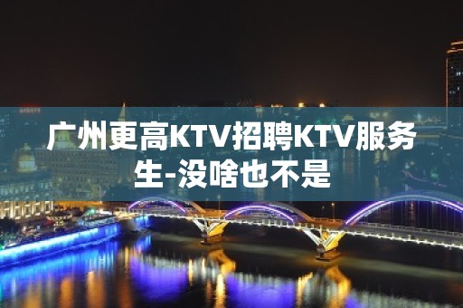 广州更高KTV招聘KTV服务生-没啥也不是