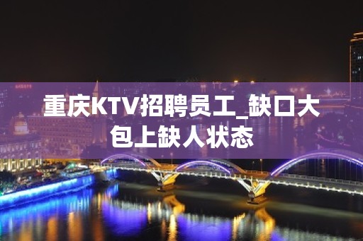 重庆KTV招聘员工_缺口大包上缺人状态