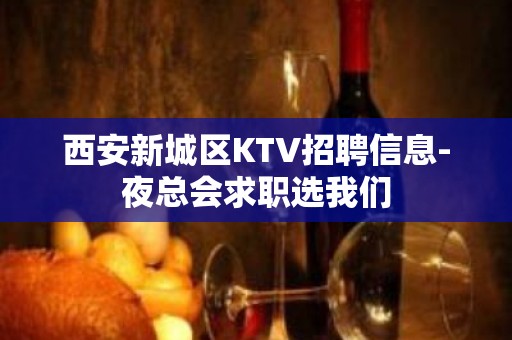 西安新城区KTV招聘信息-夜总会求职选我们