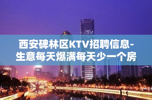 西安碑林区KTV招聘信息-生意每天爆满每天少一个房