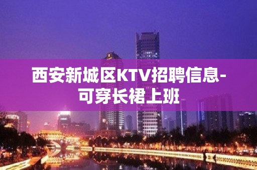 西安新城区KTV招聘信息-可穿长裙上班