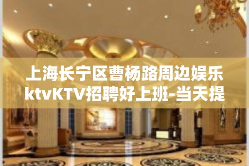 上海长宁区曹杨路周边娱乐ktvKTV招聘好上班-当天提供宿舍