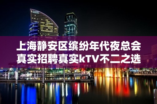 上海静安区缤纷年代夜总会真实招聘真实kTV不二之选