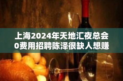 上海2024年天地汇夜总会0费用招聘陈泽很缺人想赚你就来