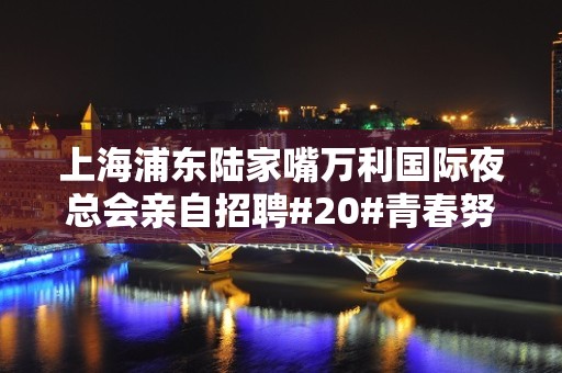 上海浦东陆家嘴万利国际夜总会亲自招聘#20#青春努力绽放