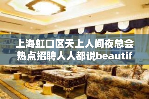 上海虹口区天上人间夜总会热点招聘人人都说beautiful感受上