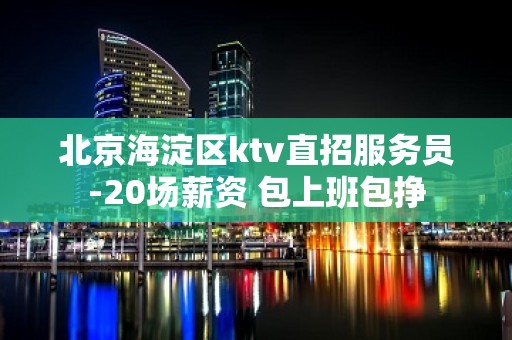 北京海淀区ktv直招服务员-20场薪资 包上班包挣