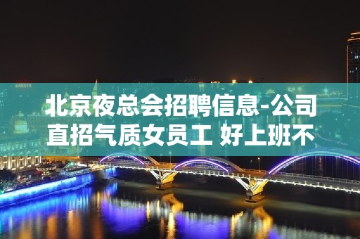 北京夜总会招聘信息-公司直招气质女员工 好上班不压扣包住