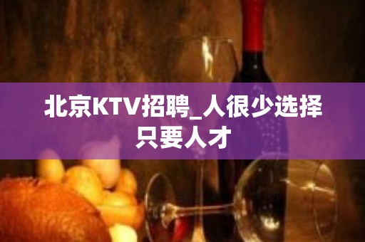 北京KTV招聘_人很少选择只要人才