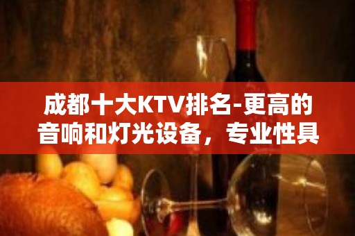 成都十大KTV排名-更高的音响和灯光设备，专业性具魅力