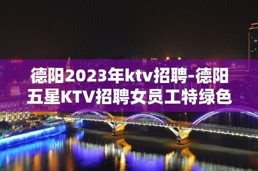 德阳2023年ktv招聘-德阳五星KTV招聘女员工特绿色场所诚聘