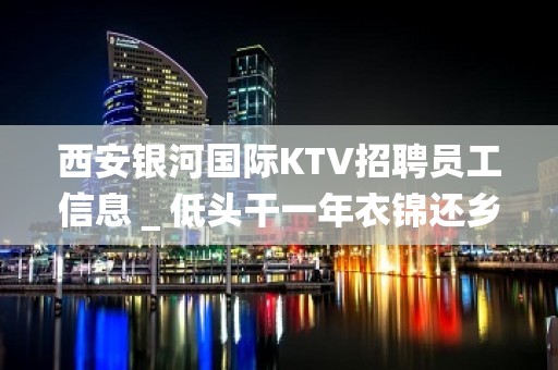 西安银河国际KTV招聘员工信息＿低头干一年衣锦还乡