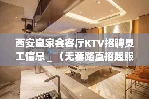 西安皇家会客厅KTV招聘员工信息＿（无套路直招起服务员）