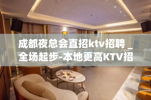 成都夜总会直招ktv招聘＿全场起步-本地更高KTV招聘