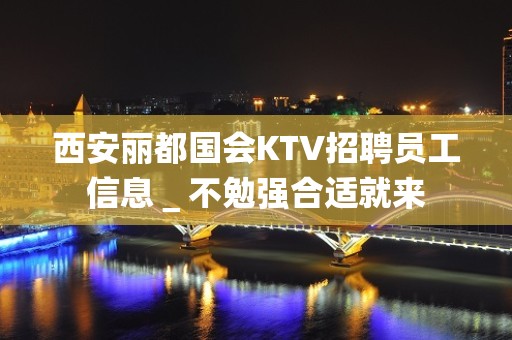 西安丽都国会KTV招聘员工信息＿不勉强合适就来