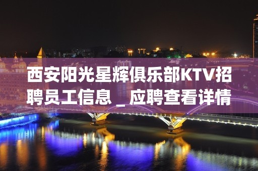 西安阳光星辉俱乐部KTV招聘员工信息＿应聘查看详情