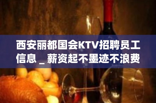 西安丽都国会KTV招聘员工信息＿薪资起不墨迹不浪费时间来