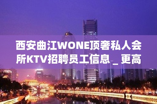 西安曲江WONE顶奢私人会所KTV招聘员工信息＿更高场客人素质好