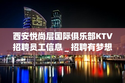 西安悦尚层国际俱乐部KTV招聘员工信息＿招聘有梦想的女孩我们提供