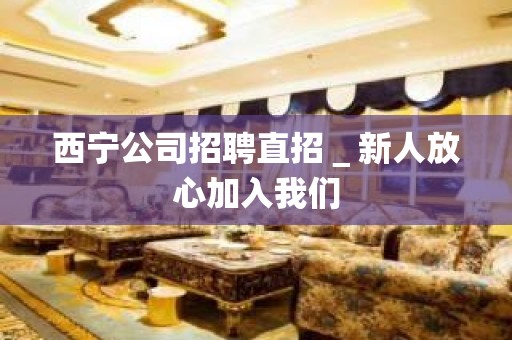 西宁公司招聘直招＿新人放心加入我们