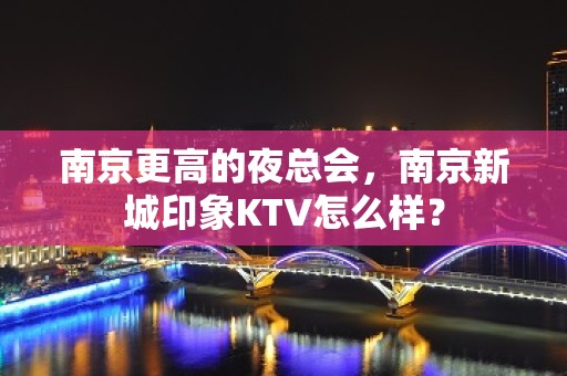 南京更高的夜总会，南京新城印象KTV怎么样？