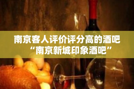 南京客人评价评分高的酒吧“南京新城印象酒吧”