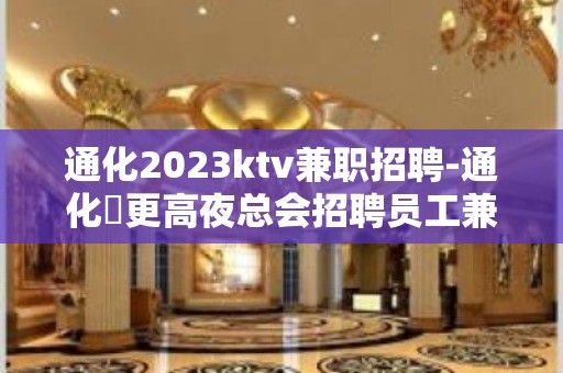 通化2023ktv兼职招聘-通化樶更高夜总会招聘员工兼职全职