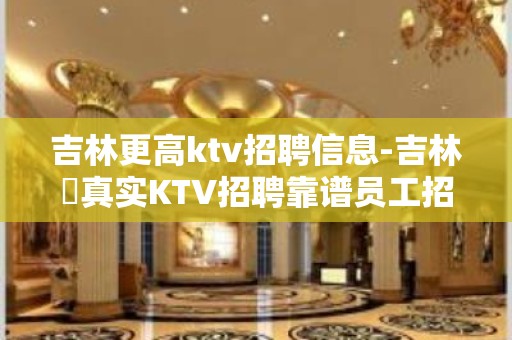 吉林更高ktv招聘信息-吉林樶真实KTV招聘靠谱员工招聘