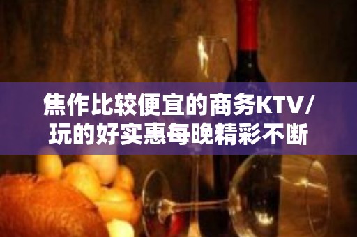 焦作比较便宜的商务KTV/玩的好实惠每晚精彩不断