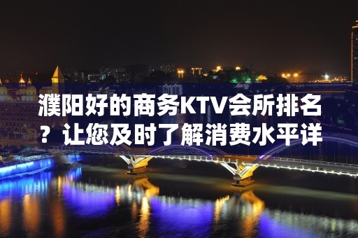 濮阳好的商务KTV会所排名？让您及时了解消费水平详情介绍