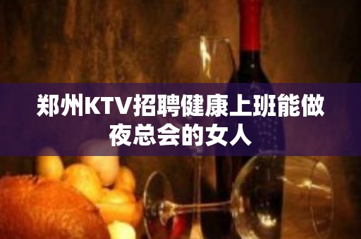 郑州KTV招聘健康上班能做夜总会的女人